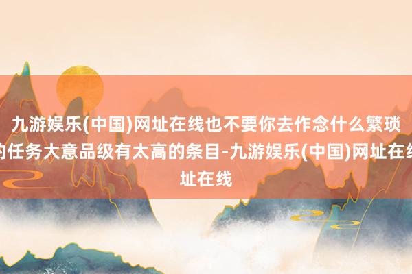 九游娱乐(中国)网址在线也不要你去作念什么繁琐的任务大意品级有太高的条目-九游娱乐(中国)网址在线