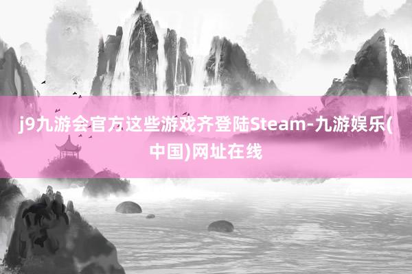 j9九游会官方这些游戏齐登陆Steam-九游娱乐(中国)网址在线