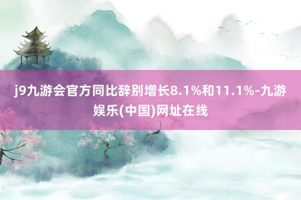 j9九游会官方同比辞别增长8.1%和11.1%-九游娱乐(中国)网址在线