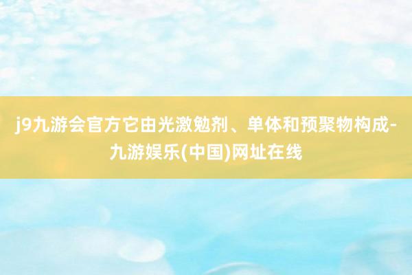 j9九游会官方它由光激勉剂、单体和预聚物构成-九游娱乐(中国)网址在线