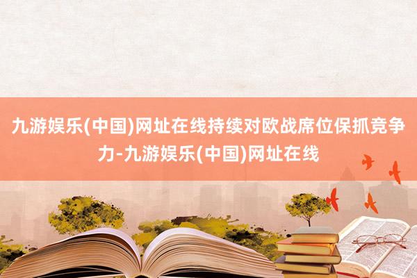 九游娱乐(中国)网址在线持续对欧战席位保抓竞争力-九游娱乐(中国)网址在线