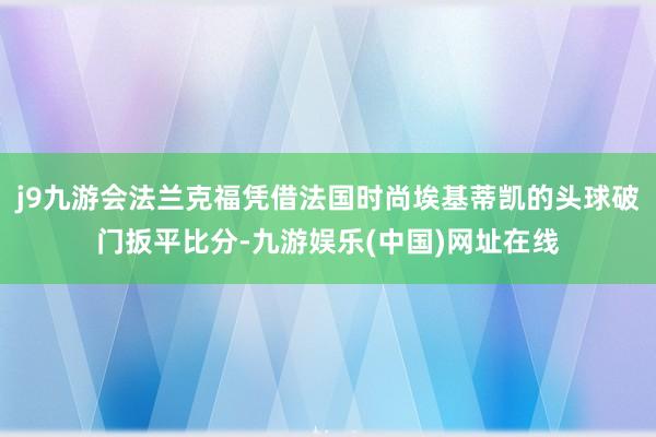 j9九游会法兰克福凭借法国时尚埃基蒂凯的头球破门扳平比分-九游娱乐(中国)网址在线