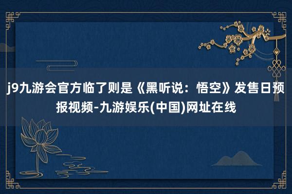 j9九游会官方临了则是《黑听说：悟空》发售日预报视频-九游娱乐(中国)网址在线