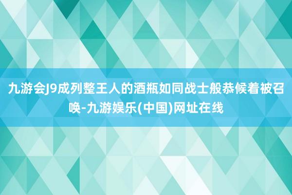 九游会J9成列整王人的酒瓶如同战士般恭候着被召唤-九游娱乐(中国)网址在线