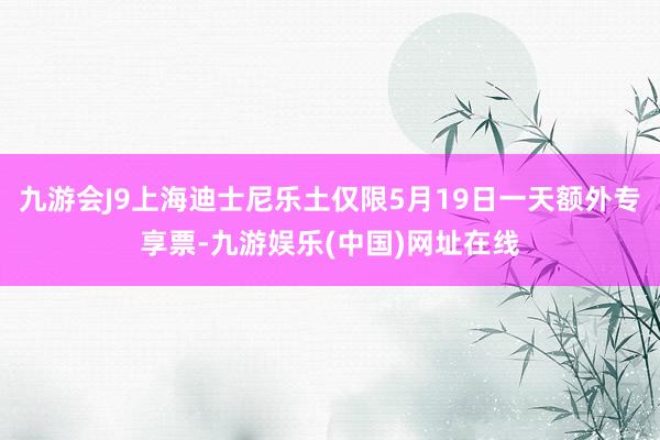 九游会J9上海迪士尼乐土仅限5月19日一天额外专享票-九游娱乐(中国)网址在线