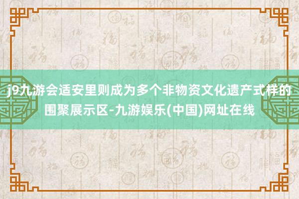 j9九游会适安里则成为多个非物资文化遗产式样的围聚展示区-九游娱乐(中国)网址在线