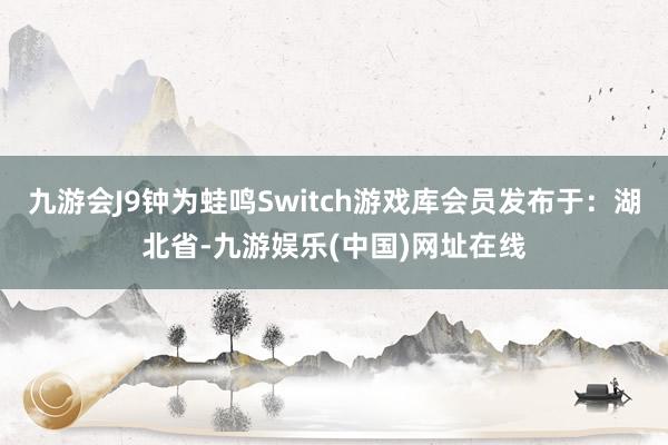 九游会J9钟为蛙鸣Switch游戏库会员发布于：湖北省-九游娱乐(中国)网址在线