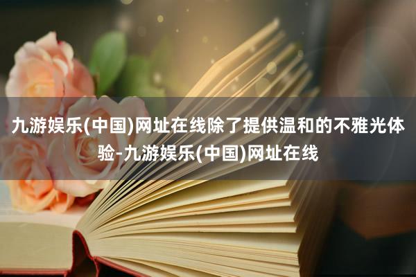 九游娱乐(中国)网址在线除了提供温和的不雅光体验-九游娱乐(中国)网址在线