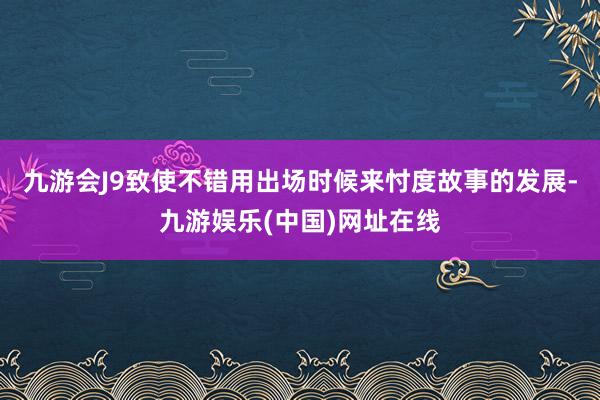 九游会J9致使不错用出场时候来忖度故事的发展-九游娱乐(中国)网址在线