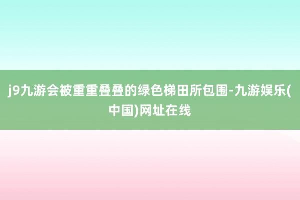 j9九游会被重重叠叠的绿色梯田所包围-九游娱乐(中国)网址在线