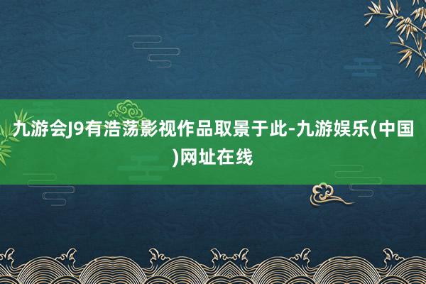 九游会J9有浩荡影视作品取景于此-九游娱乐(中国)网址在线