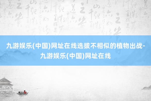 九游娱乐(中国)网址在线选拔不相似的植物出战-九游娱乐(中国)网址在线