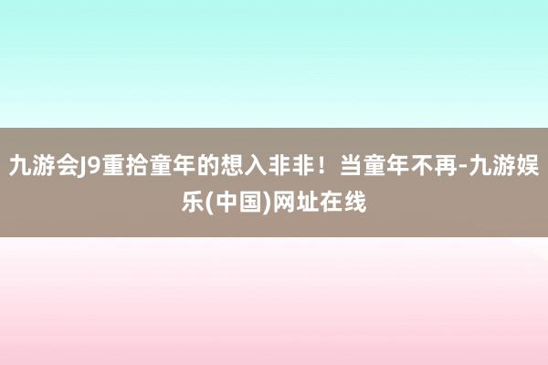 九游会J9重拾童年的想入非非！当童年不再-九游娱乐(中国)网址在线