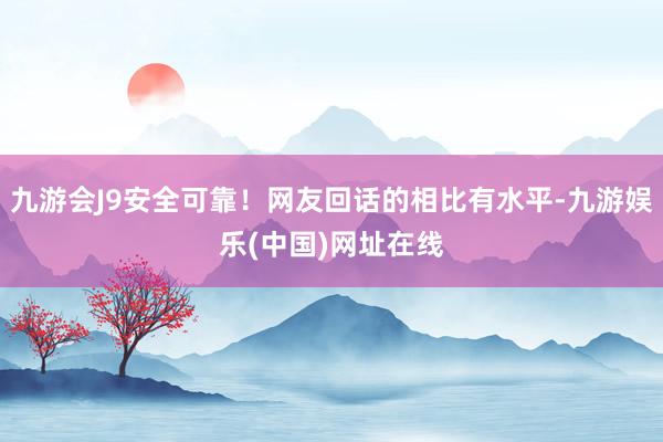 九游会J9安全可靠！网友回话的相比有水平-九游娱乐(中国)网址在线