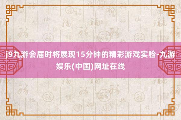 j9九游会届时将展现15分钟的精彩游戏实验-九游娱乐(中国)网址在线