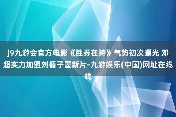 j9九游会官方电影《胜券在持》气势初次曝光 邓超实力加盟刘循子墨新片-九游娱乐(中国)网址在线