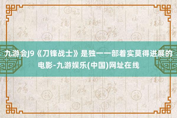 九游会J9《刀锋战士》是独一一部着实莫得进展的电影-九游娱乐(中国)网址在线