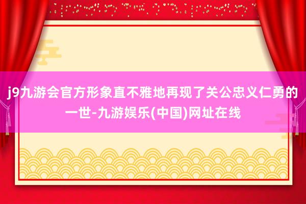 j9九游会官方形象直不雅地再现了关公忠义仁勇的一世-九游娱乐(中国)网址在线