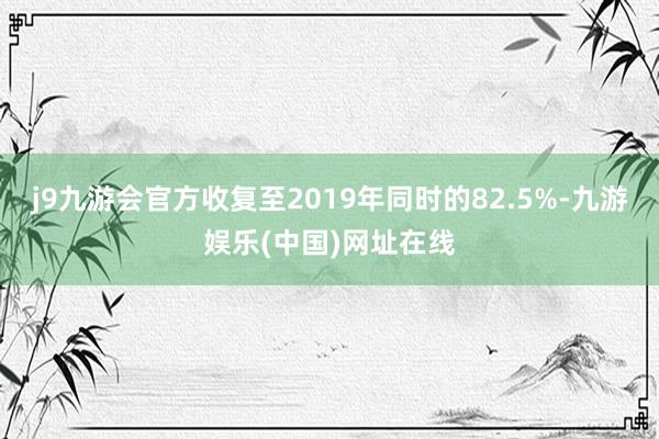 j9九游会官方收复至2019年同时的82.5%-九游娱乐(中国)网址在线