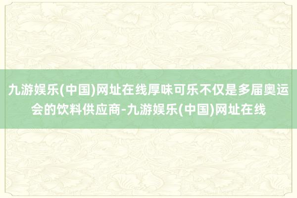 九游娱乐(中国)网址在线厚味可乐不仅是多届奥运会的饮料供应商-九游娱乐(中国)网址在线