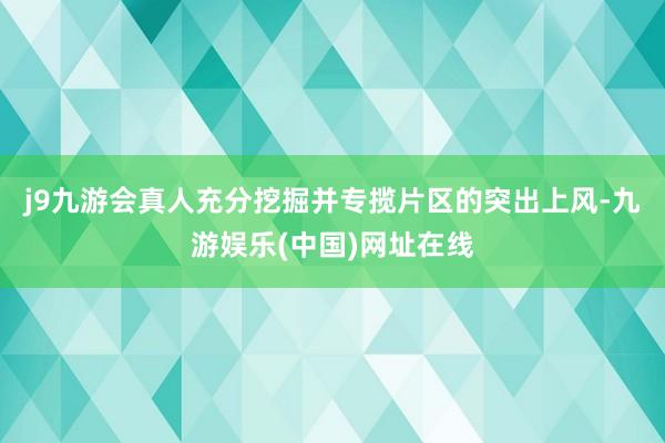 j9九游会真人充分挖掘并专揽片区的突出上风-九游娱乐(中国)网址在线