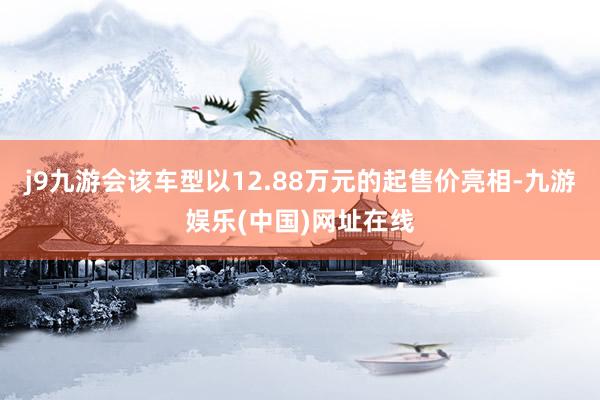 j9九游会该车型以12.88万元的起售价亮相-九游娱乐(中国)网址在线