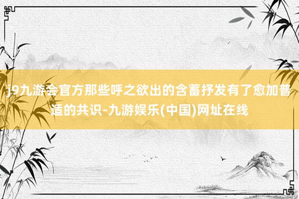 j9九游会官方那些呼之欲出的含蓄抒发有了愈加普适的共识-九游娱乐(中国)网址在线