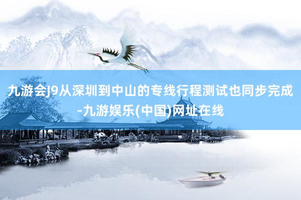 九游会J9从深圳到中山的专线行程测试也同步完成-九游娱乐(中国)网址在线