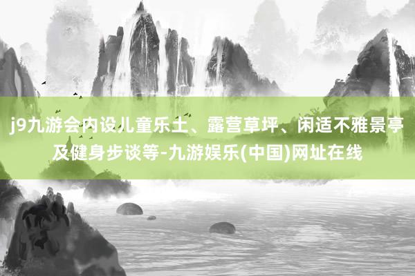 j9九游会内设儿童乐土、露营草坪、闲适不雅景亭及健身步谈等-九游娱乐(中国)网址在线