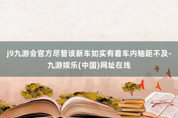 j9九游会官方尽管该新车如实有着车内轴距不及-九游娱乐(中国)网址在线