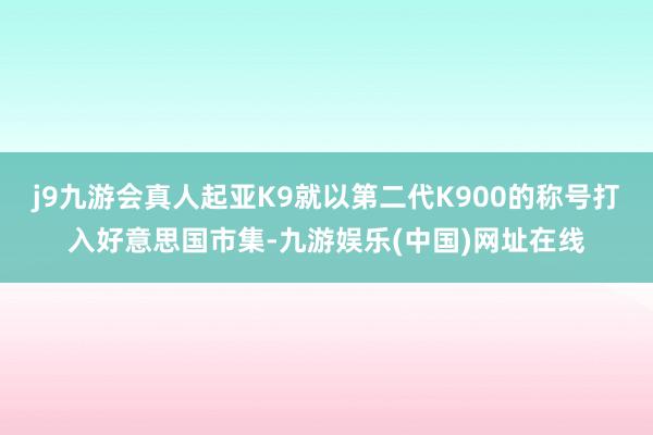 j9九游会真人起亚K9就以第二代K900的称号打入好意思国市集-九游娱乐(中国)网址在线