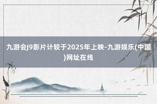 九游会J9影片计较于2025年上映-九游娱乐(中国)网址在线