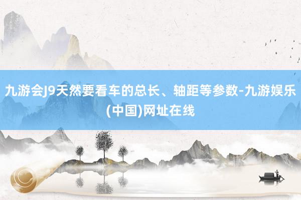 九游会J9天然要看车的总长、轴距等参数-九游娱乐(中国)网址在线