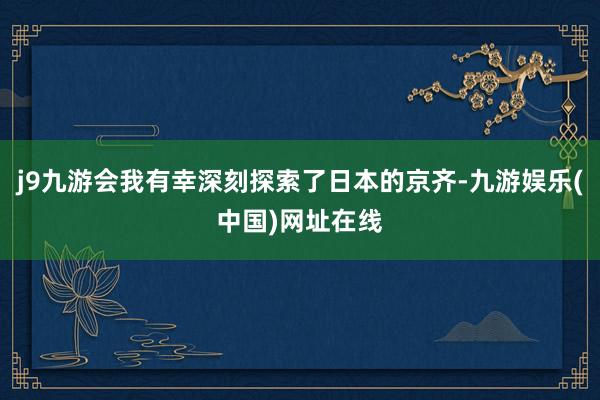 j9九游会我有幸深刻探索了日本的京齐-九游娱乐(中国)网址在线