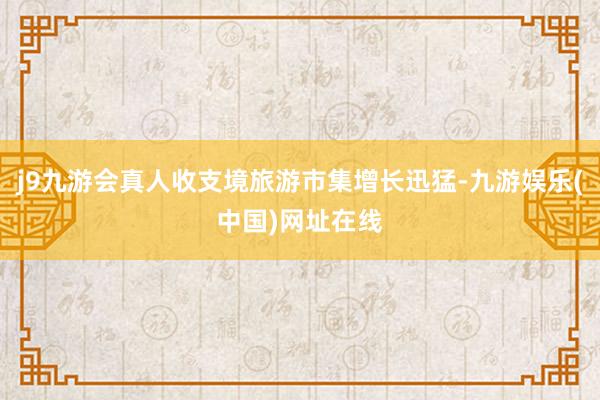 j9九游会真人收支境旅游市集增长迅猛-九游娱乐(中国)网址在线