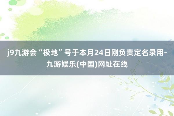 j9九游会“极地”号于本月24日刚负责定名录用-九游娱乐(中国)网址在线