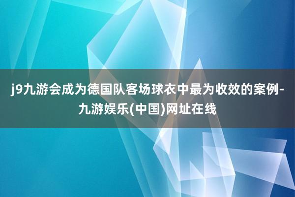 j9九游会成为德国队客场球衣中最为收效的案例-九游娱乐(中国)网址在线