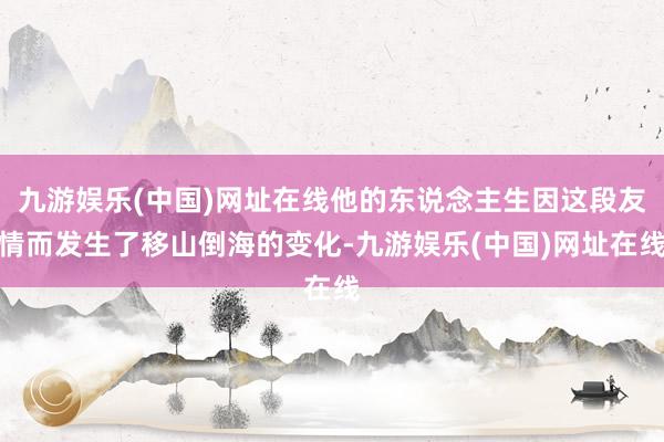 九游娱乐(中国)网址在线他的东说念主生因这段友情而发生了移山倒海的变化-九游娱乐(中国)网址在线