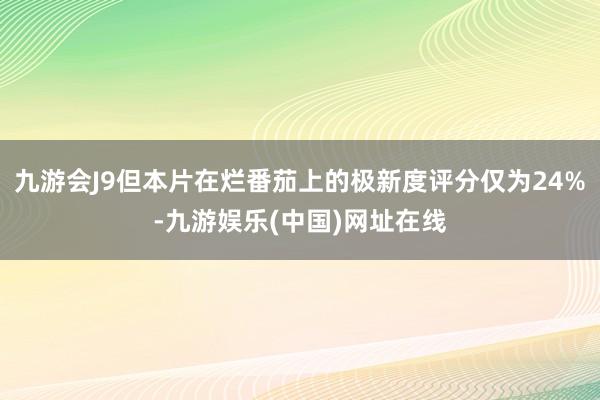 九游会J9但本片在烂番茄上的极新度评分仅为24%-九游娱乐(中国)网址在线