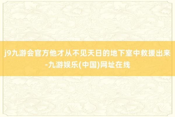 j9九游会官方他才从不见天日的地下室中救援出来-九游娱乐(中国)网址在线