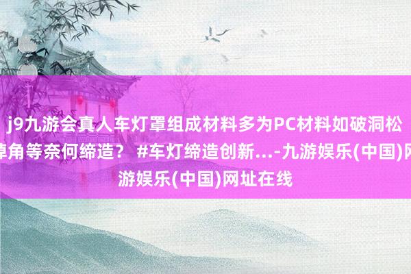 j9九游会真人车灯罩组成材料多为PC材料如破洞松弛闹翻掉角等奈何缔造？ #车灯缔造创新...-九游娱乐(中国)网址在线