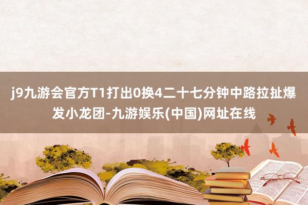 j9九游会官方T1打出0换4二十七分钟中路拉扯爆发小龙团-九游娱乐(中国)网址在线