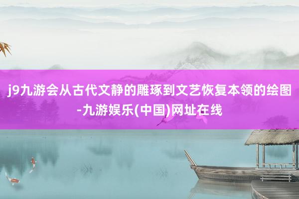 j9九游会从古代文静的雕琢到文艺恢复本领的绘图-九游娱乐(中国)网址在线