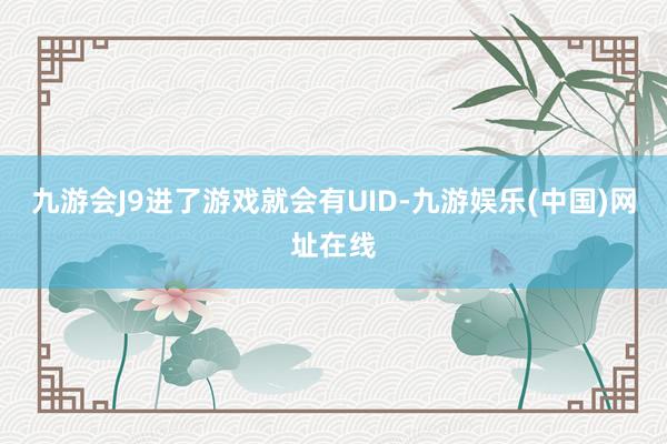 九游会J9进了游戏就会有UID-九游娱乐(中国)网址在线