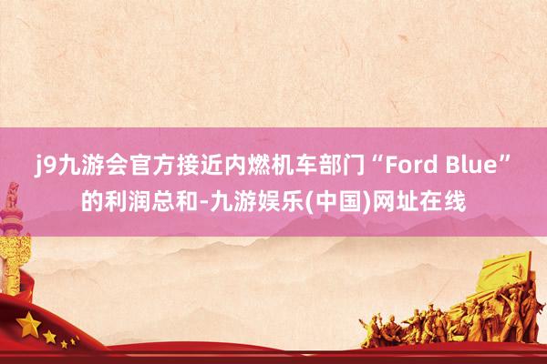 j9九游会官方接近内燃机车部门“Ford Blue”的利润总和-九游娱乐(中国)网址在线