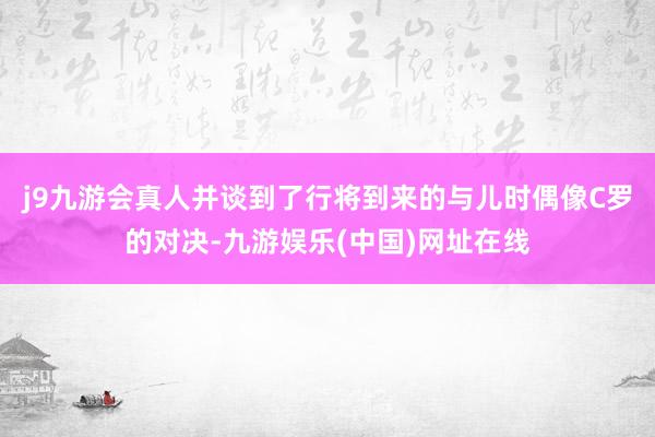 j9九游会真人并谈到了行将到来的与儿时偶像C罗的对决-九游娱乐(中国)网址在线