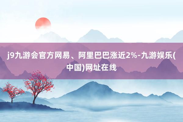 j9九游会官方网易、阿里巴巴涨近2%-九游娱乐(中国)网址在线