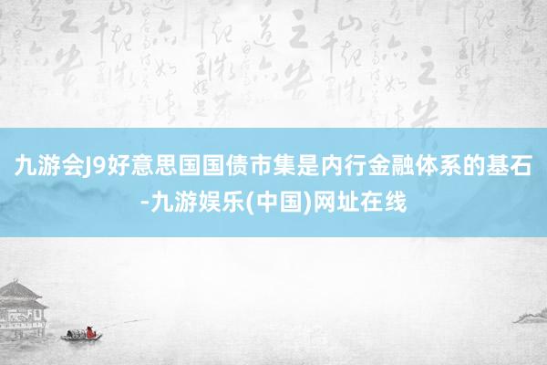 九游会J9好意思国国债市集是内行金融体系的基石-九游娱乐(中国)网址在线