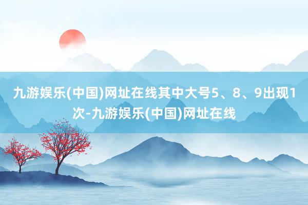 九游娱乐(中国)网址在线其中大号5、8、9出现1次-九游娱乐(中国)网址在线