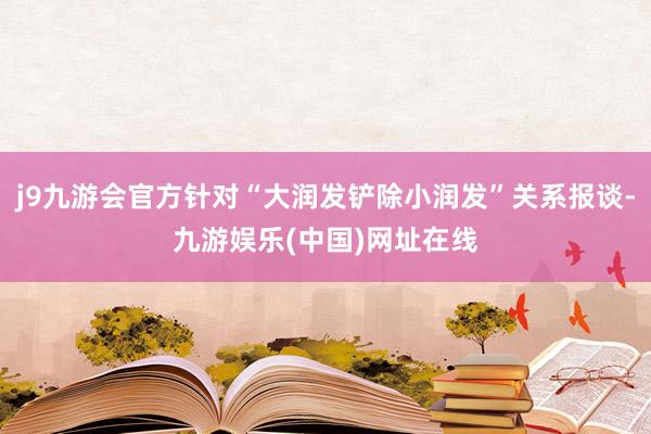 j9九游会官方针对“大润发铲除小润发”关系报谈-九游娱乐(中国)网址在线